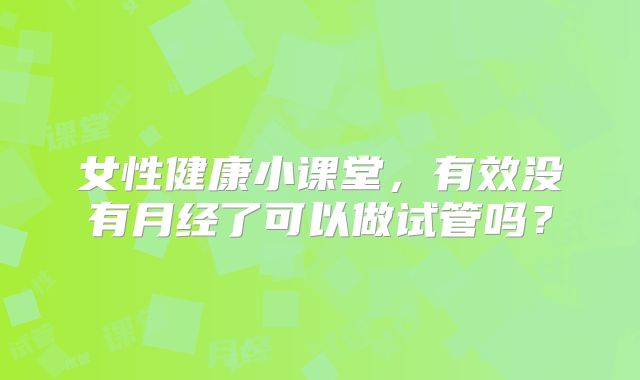 女性健康小课堂，有效没有月经了可以做试管吗？