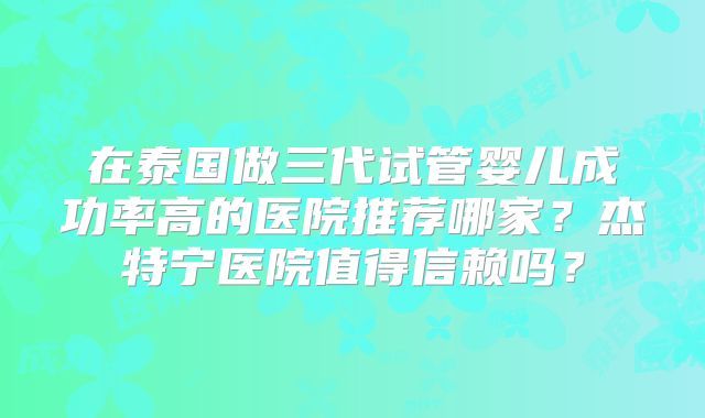 在泰国做三代试管婴儿成功率高的医院推荐哪家？杰特宁医院值得信赖吗？