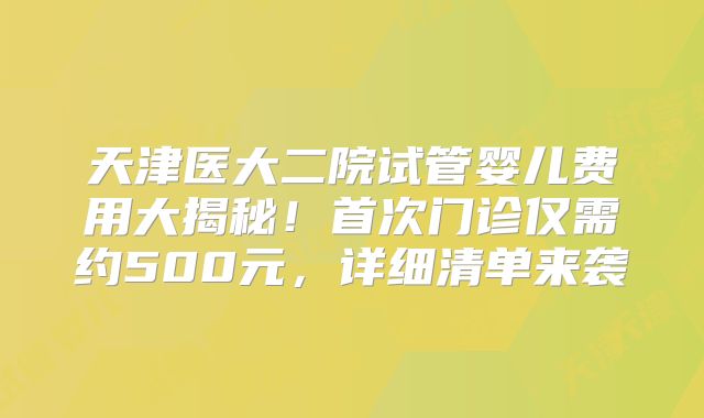 天津医大二院试管婴儿费用大揭秘！首次门诊仅需约500元，详细清单来袭