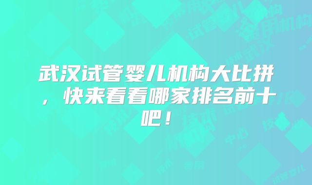 武汉试管婴儿机构大比拼，快来看看哪家排名前十吧！