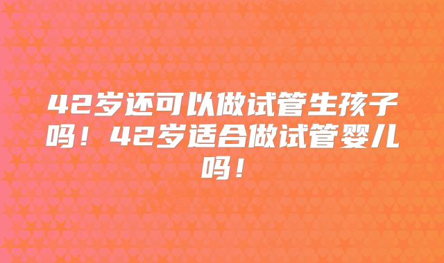 42岁还可以做试管生孩子吗！42岁适合做试管婴儿吗！