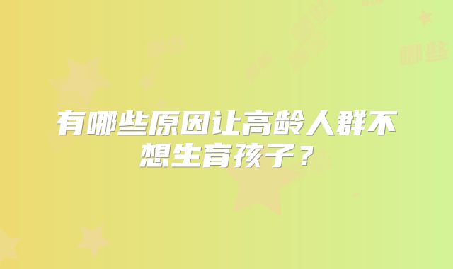 有哪些原因让高龄人群不想生育孩子?
