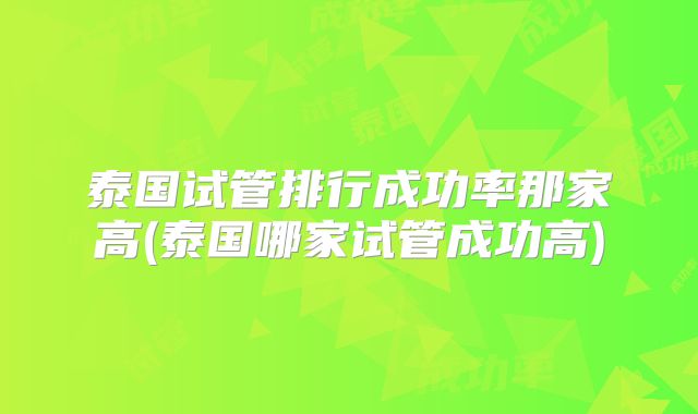 泰国试管排行成功率那家高(泰国哪家试管成功高)