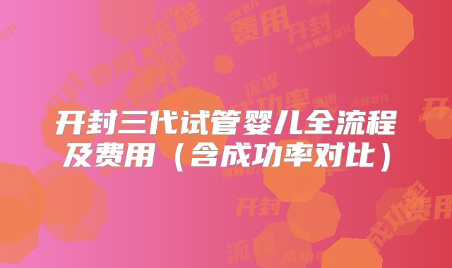 开封三代试管婴儿全流程及费用（含成功率对比）