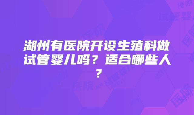 湖州有医院开设生殖科做试管婴儿吗？适合哪些人？