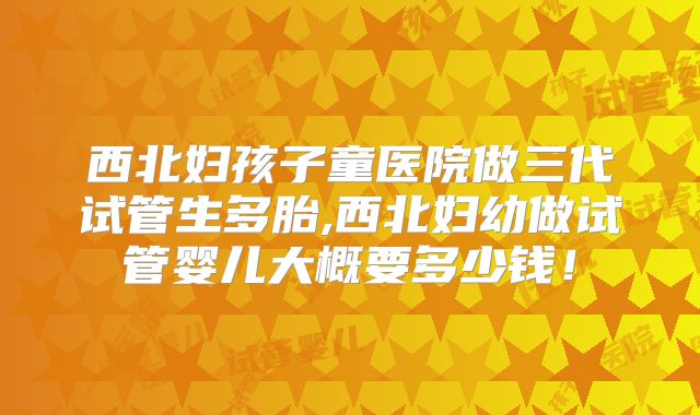 西北妇孩子童医院做三代试管生多胎,西北妇幼做试管婴儿大概要多少钱!