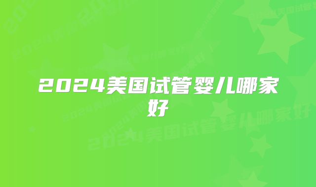 2024美国试管婴儿哪家好