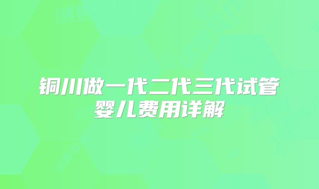 铜川做一代二代三代试管婴儿费用详解