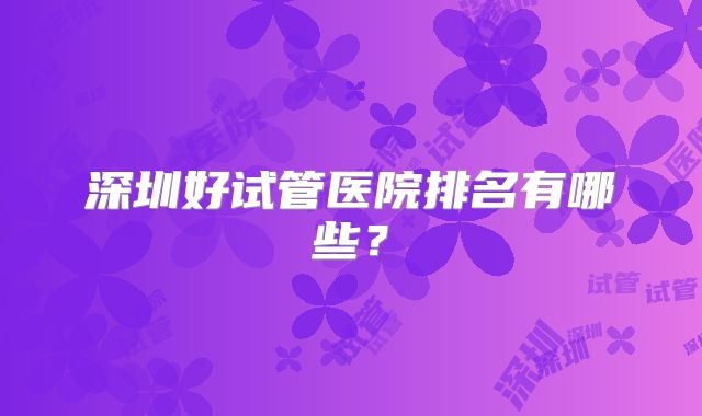 深圳好试管医院排名有哪些？