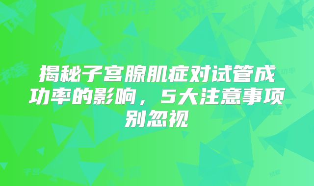 揭秘子宫腺肌症对试管成功率的影响，5大注意事项别忽视
