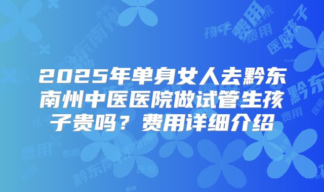 2025年单身女人去黔东南州中医医院做试管生孩子贵吗?费用详细介绍