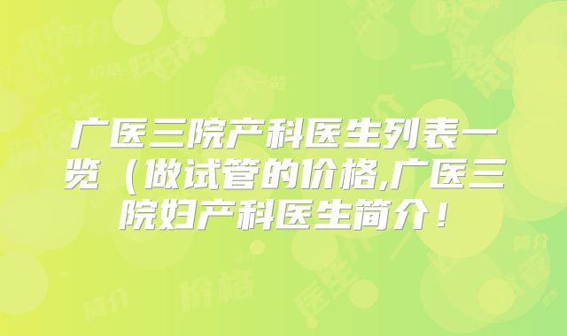 广医三院产科医生列表一览（做试管的价格,广医三院妇产科医生简介！