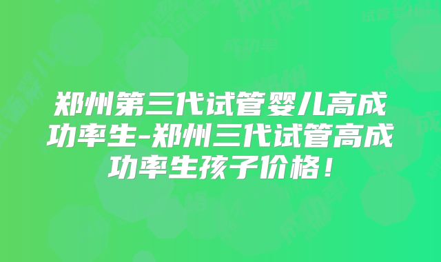 郑州第三代试管婴儿高成功率生-郑州三代试管高成功率生孩子价格！