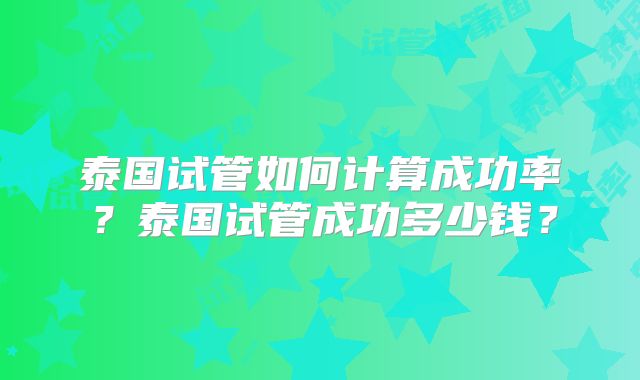泰国试管如何计算成功率？泰国试管成功多少钱？