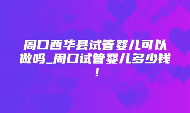 周口西华县试管婴儿可以做吗_周口试管婴儿多少钱!