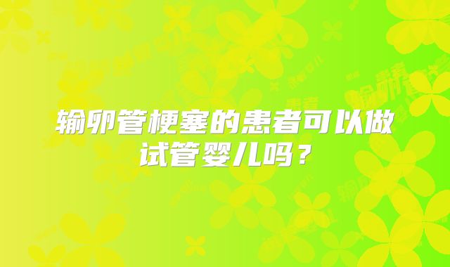输卵管梗塞的患者可以做试管婴儿吗？