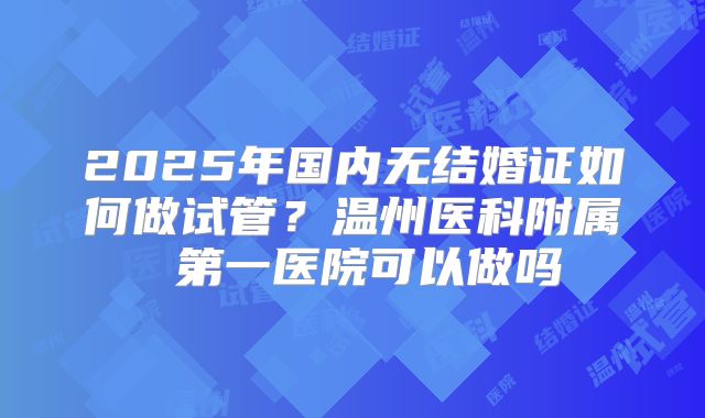 2025年国内无结婚证如何做试管？温州医科附属 第一医院可以做吗