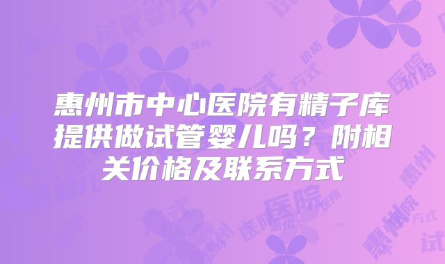 惠州市中心医院有精子库提供做试管婴儿吗?附相关价格及联系方式