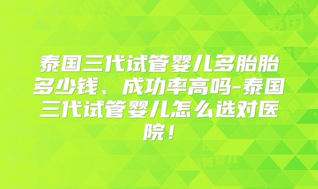 泰国三代试管婴儿多胎胎多少钱、成功率高吗-泰国三代试管婴儿怎么选对医院！