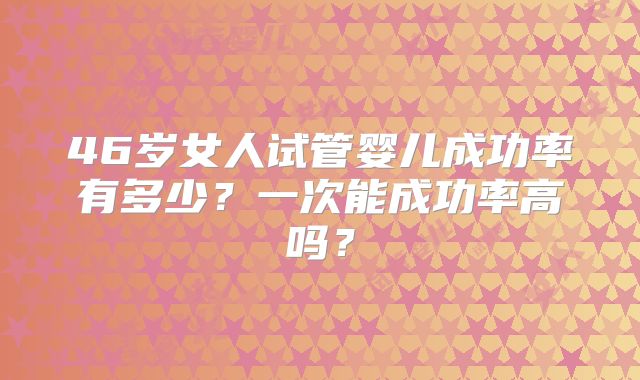 46岁女人试管婴儿成功率有多少？一次能成功率高吗？