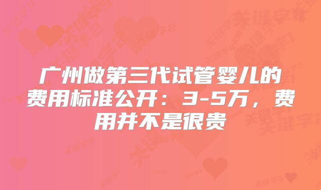 广州做第三代试管婴儿的费用标准公开：3-5万，费用并不是很贵