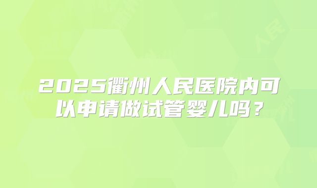 2025衢州人民医院内可以申请做试管婴儿吗？