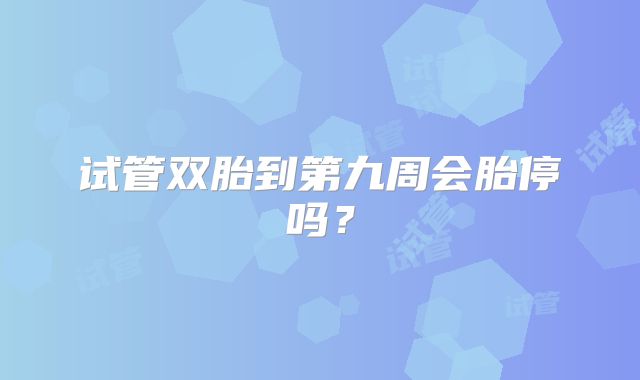 试管双胎到第九周会胎停吗?
