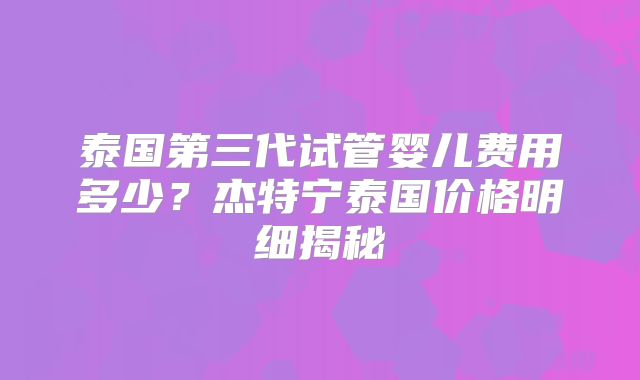 泰国第三代试管婴儿费用多少？杰特宁泰国价格明细揭秘