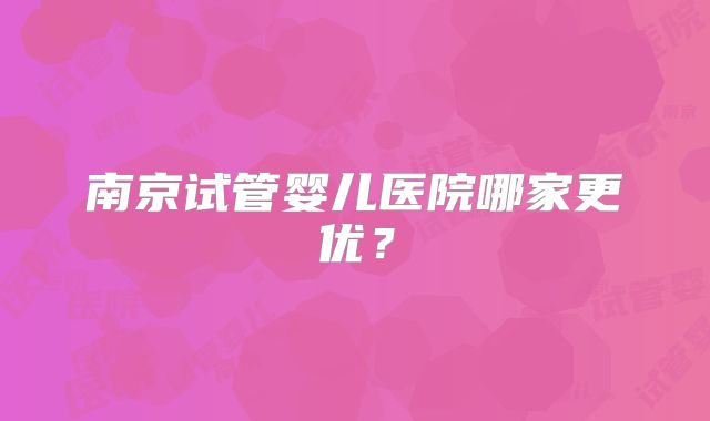南京试管婴儿医院哪家更优？