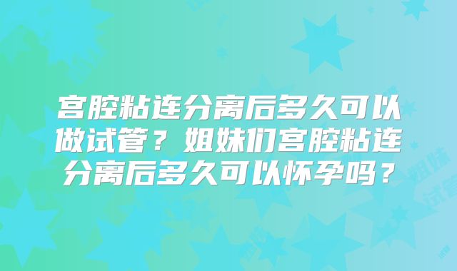 宫腔粘连分离后多久可以做试管？姐妹们宫腔粘连分离后多久可以怀孕吗？