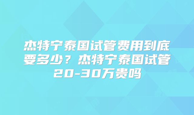 杰特宁泰国试管费用到底要多少？杰特宁泰国试管20-30万贵吗