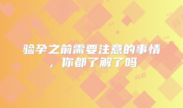 验孕之前需要注意的事情，你都了解了吗
