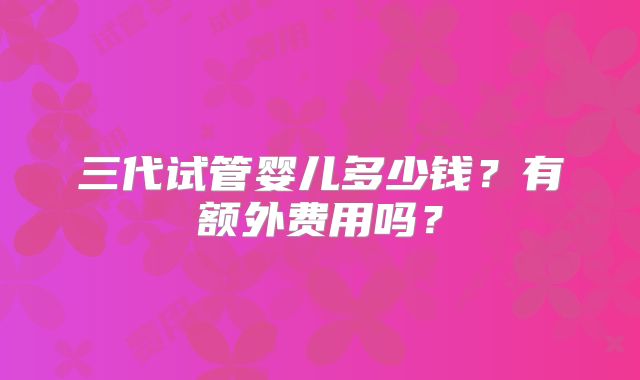 三代试管婴儿多少钱？有额外费用吗？
