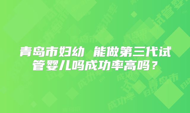 青岛市妇幼 能做第三代试管婴儿吗成功率高吗?