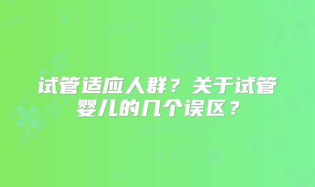 试管适应人群？关于试管婴儿的几个误区？