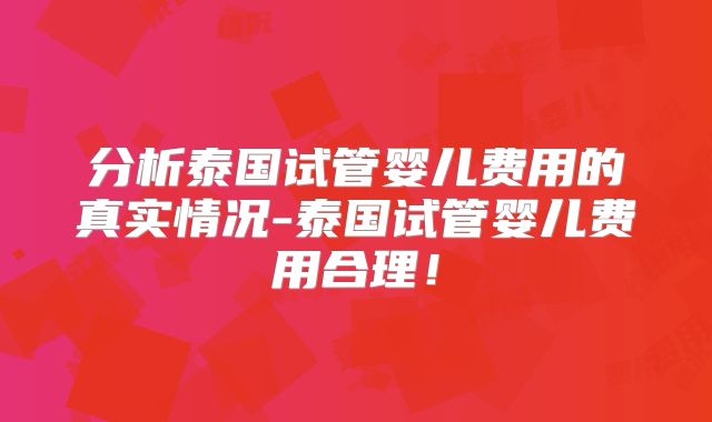 分析泰国试管婴儿费用的真实情况-泰国试管婴儿费用合理！