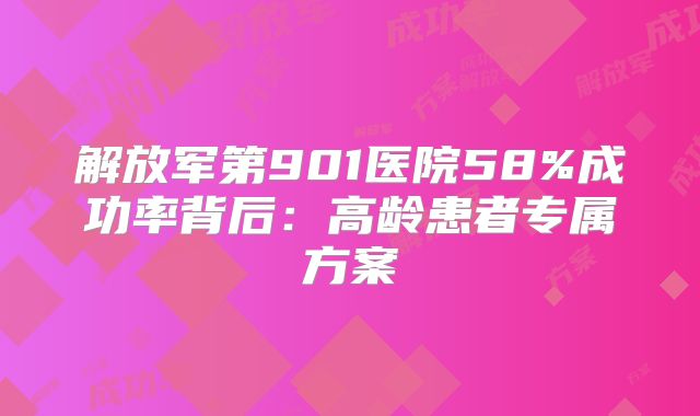 解放军第901医院58%成功率背后：高龄患者专属方案