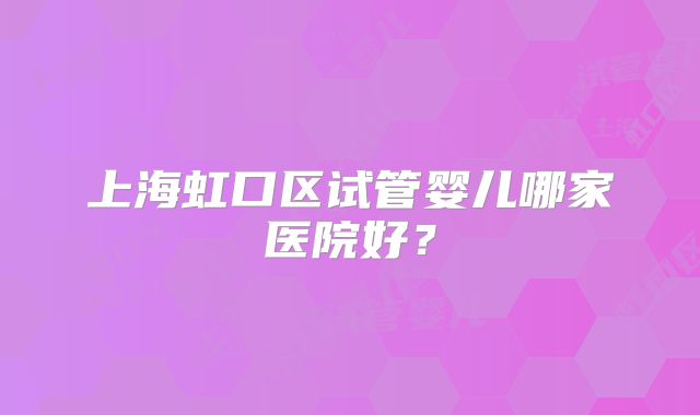 上海虹口区试管婴儿哪家医院好？