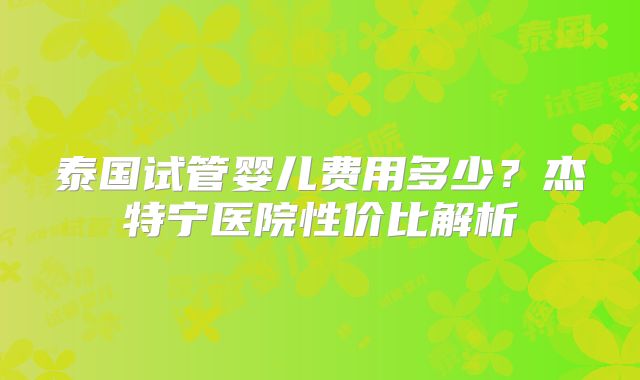 泰国试管婴儿费用多少？杰特宁医院性价比解析