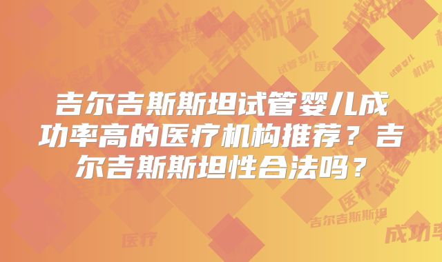 吉尔吉斯斯坦试管婴儿成功率高的医疗机构推荐?吉尔吉斯斯坦性合法吗?