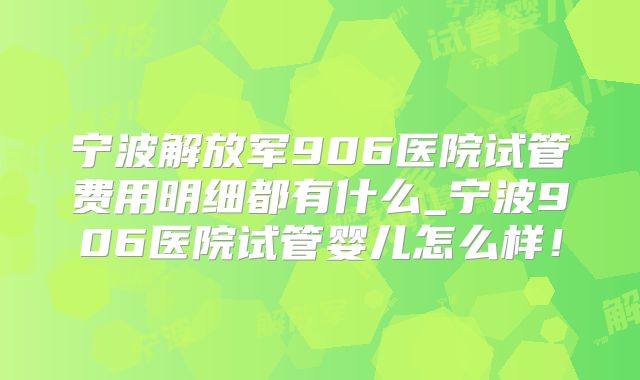 宁波解放军906医院试管费用明细都有什么_宁波906医院试管婴儿怎么样!