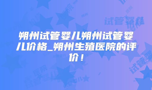 朔州试管婴儿朔州试管婴儿价格_朔州生殖医院的评价！