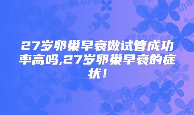 27岁卵巢早衰做试管成功率高吗,27岁卵巢早衰的症状！