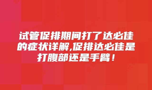 试管促排期间打了达必佳的症状详解,促排达必佳是打腹部还是手臂！