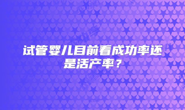 试管婴儿目前看成功率还是活产率？