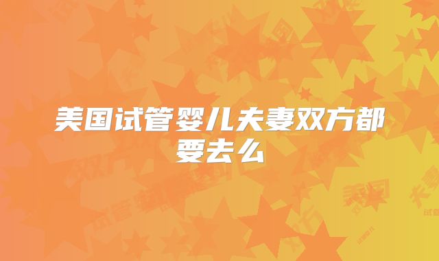 美国试管婴儿夫妻双方都要去么