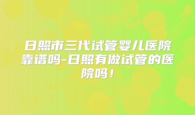 日照市三代试管婴儿医院靠谱吗-日照有做试管的医院吗！