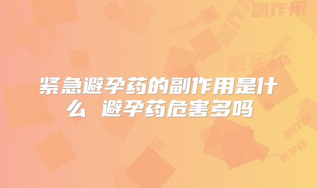 紧急避孕药的副作用是什么 避孕药危害多吗
