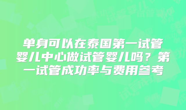 单身可以在泰国第一试管婴儿中心做试管婴儿吗？第一试管成功率与费用参考