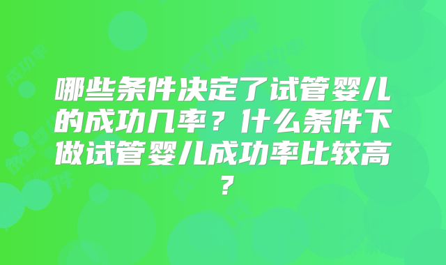哪些条件决定了试管婴儿的成功几率？什么条件下做试管婴儿成功率比较高？